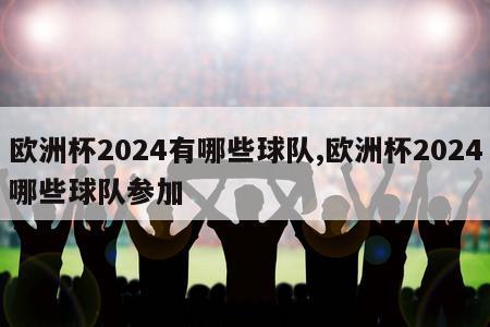 欧洲杯2024有哪些球队,欧洲杯2024哪些球队参加