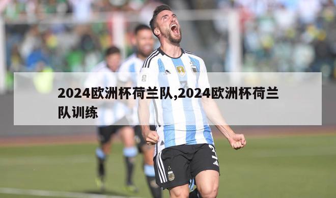 2024欧洲杯荷兰队,2024欧洲杯荷兰队训练