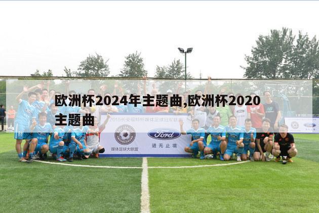 欧洲杯2024年主题曲,欧洲杯2020 主题曲