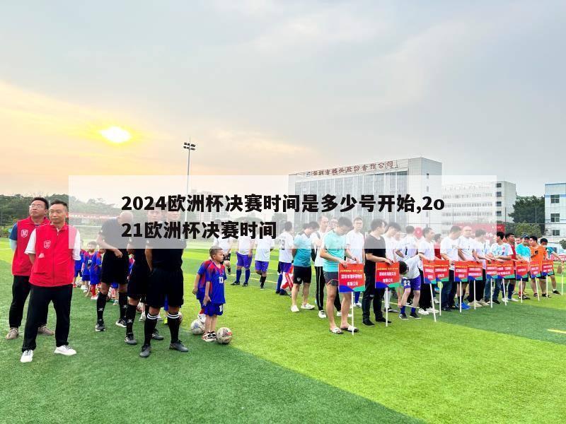 2024欧洲杯决赛时间是多少号开始,2o21欧洲杯决赛时间