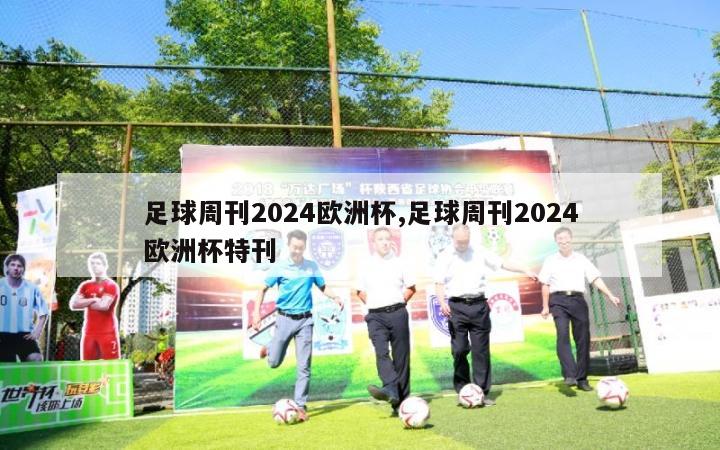 足球周刊2024欧洲杯,足球周刊2024欧洲杯特刊
