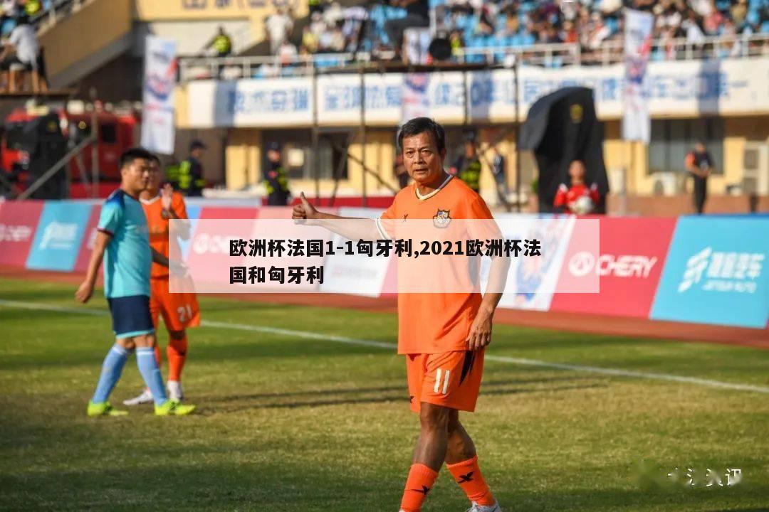 欧洲杯法国1-1匈牙利,2021欧洲杯法国和匈牙利