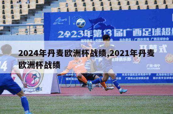 2024年丹麦欧洲杯战绩,2021年丹麦欧洲杯战绩