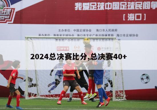 2024总决赛比分,总决赛40+