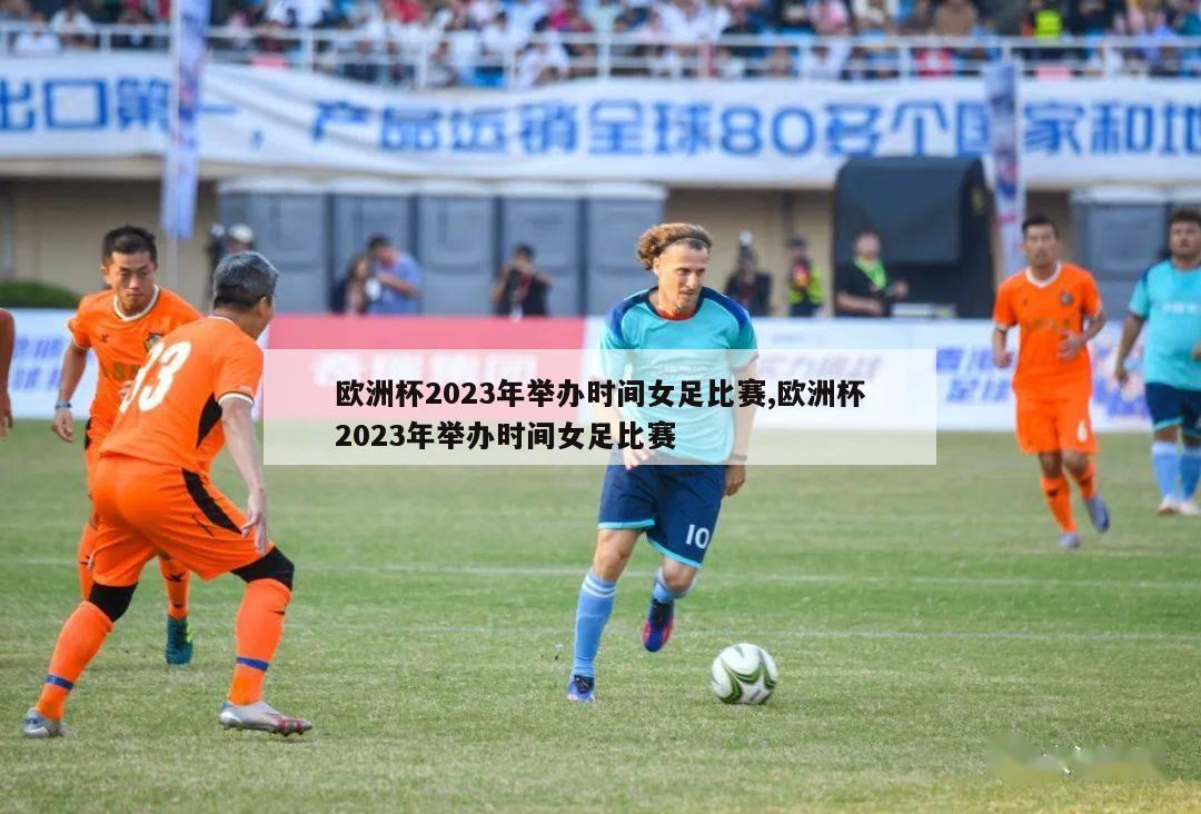 欧洲杯2023年举办时间女足比赛,欧洲杯2023年举办时间女足比赛