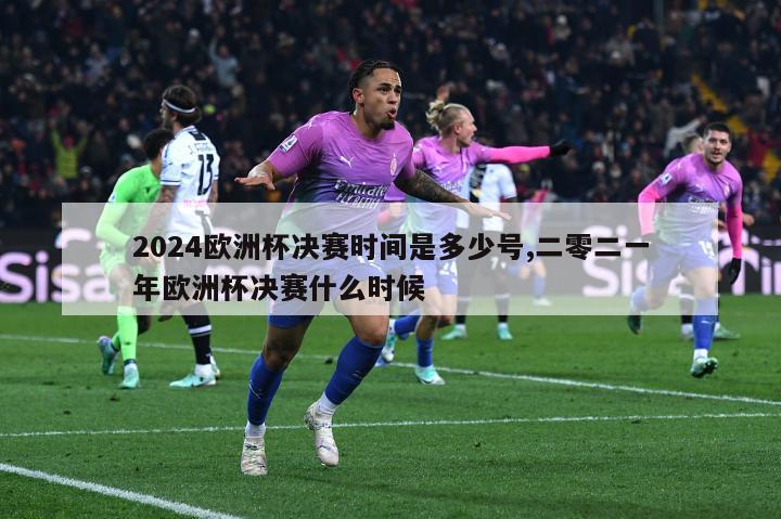 2024欧洲杯决赛时间是多少号,二零二一年欧洲杯决赛什么时候