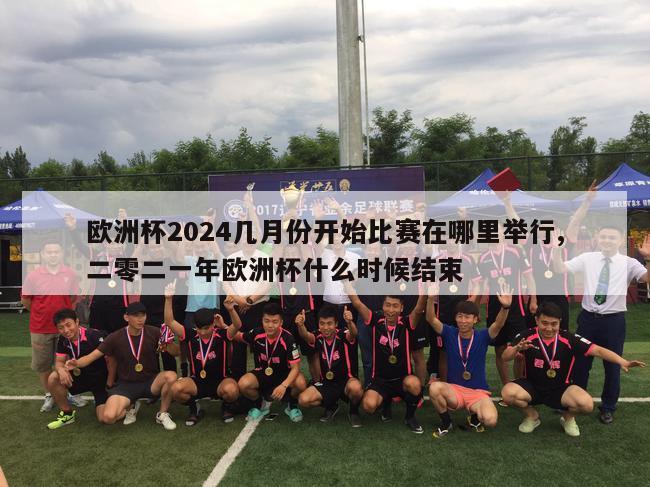 欧洲杯2024几月份开始比赛在哪里举行,二零二一年欧洲杯什么时候结束