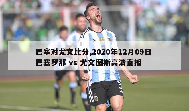 巴塞对尤文比分,2020年12月09日 巴塞罗那 vs 尤文图斯高清直播