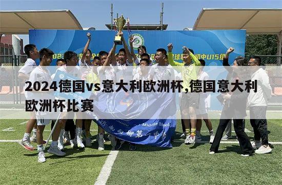 2024德国vs意大利欧洲杯,德国意大利欧洲杯比赛