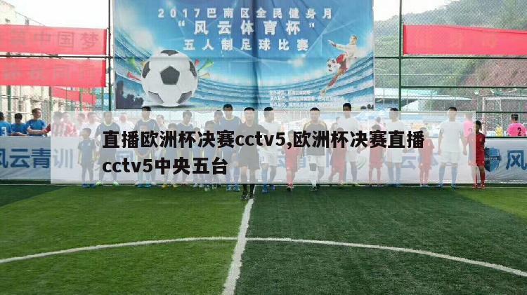 直播欧洲杯决赛cctv5,欧洲杯决赛直播cctv5中央五台