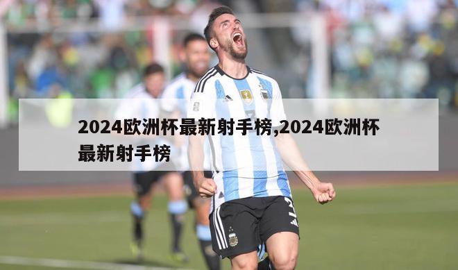 2024欧洲杯最新射手榜,2024欧洲杯最新射手榜