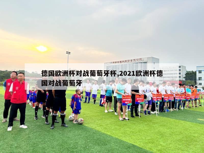 德国欧洲杯对战葡萄牙杯,2021欧洲杯德国对战葡萄牙