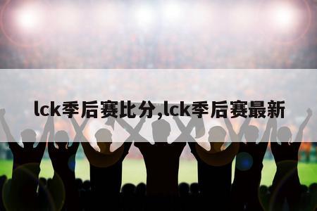 lck季后赛比分,lck季后赛最新