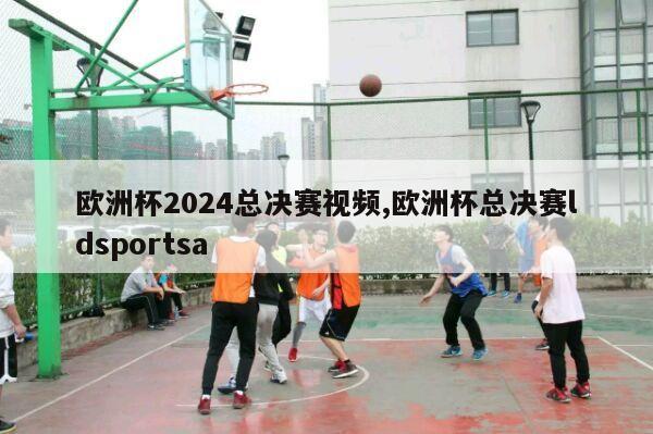 欧洲杯2024总决赛视频,欧洲杯总决赛ldsportsa