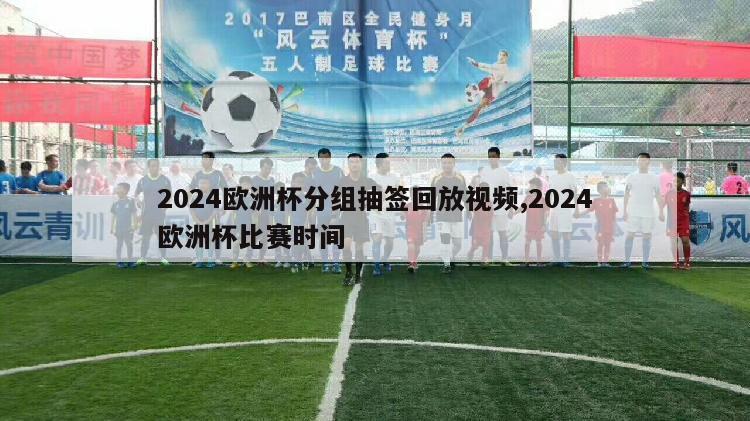 2024欧洲杯分组抽签回放视频,2024欧洲杯比赛时间