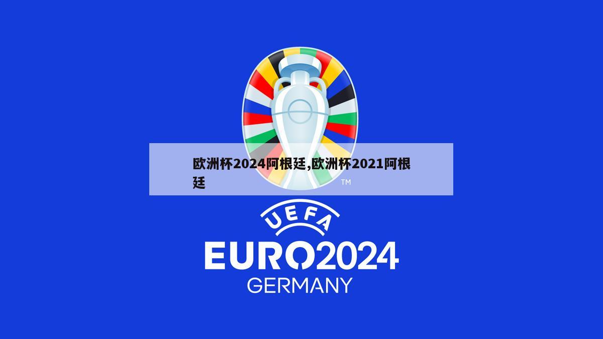 欧洲杯2024阿根廷,欧洲杯2021阿根廷