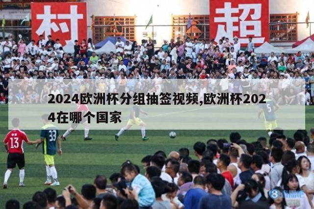 2024欧洲杯分组抽签视频,欧洲杯2024在哪个国家