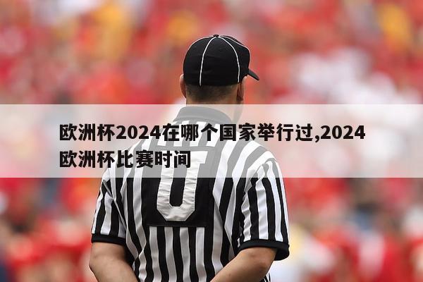 欧洲杯2024在哪个国家举行过,2024欧洲杯比赛时间