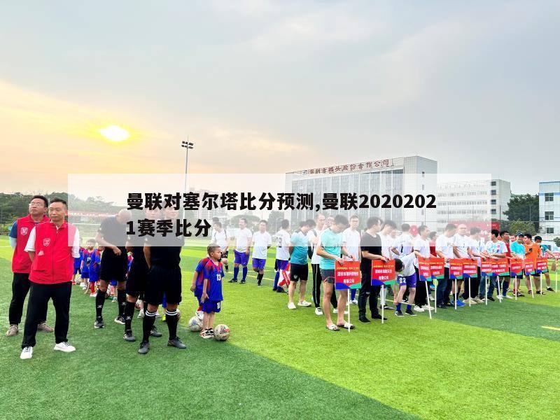 曼联对塞尔塔比分预测,曼联20202021赛季比分