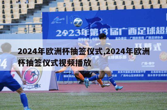 2024年欧洲杯抽签仪式,2024年欧洲杯抽签仪式视频播放