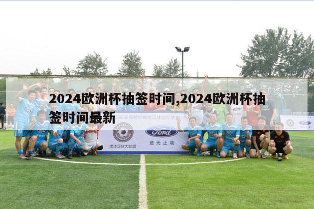 2024欧洲杯抽签时间,2024欧洲杯抽签时间最新