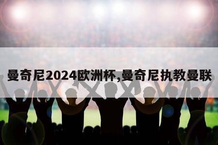 曼奇尼2024欧洲杯,曼奇尼执教曼联