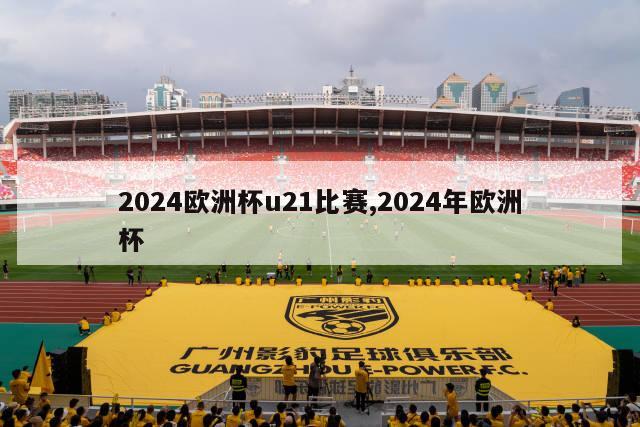 2024欧洲杯u21比赛,2024年欧洲杯