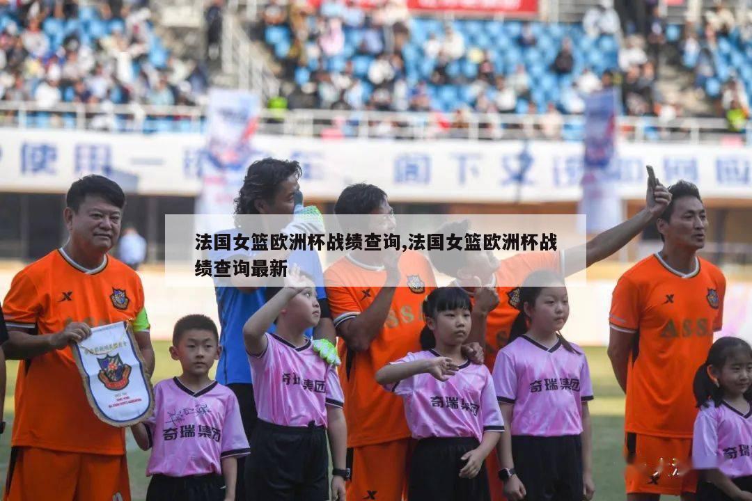 法国女篮欧洲杯战绩查询,法国女篮欧洲杯战绩查询最新