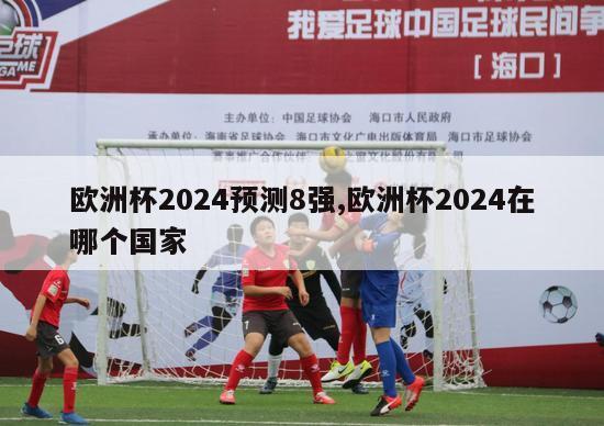 欧洲杯2024预测8强,欧洲杯2024在哪个国家