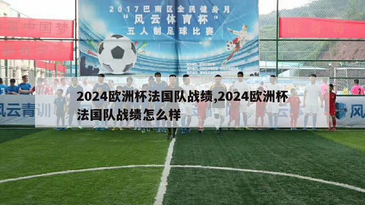 2024欧洲杯法国队战绩,2024欧洲杯法国队战绩怎么样